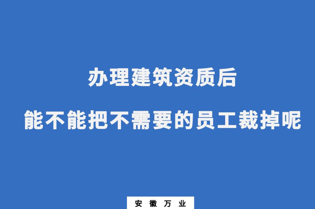 辦理建筑資質后，能不能把不需要的員工裁掉呢