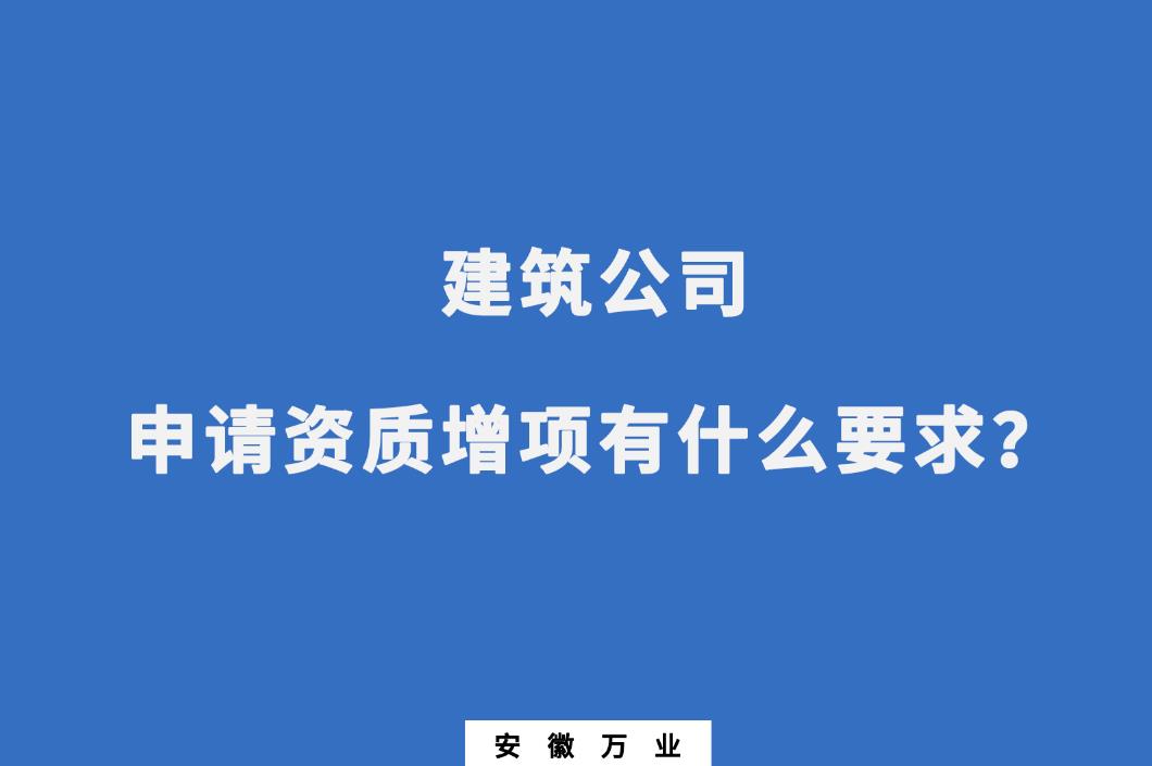 建筑公司申請資質(zhì)增項有什么要求？