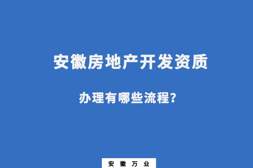 安徽房地產(chǎn)開發(fā)資質(zhì)辦理有哪些流程？