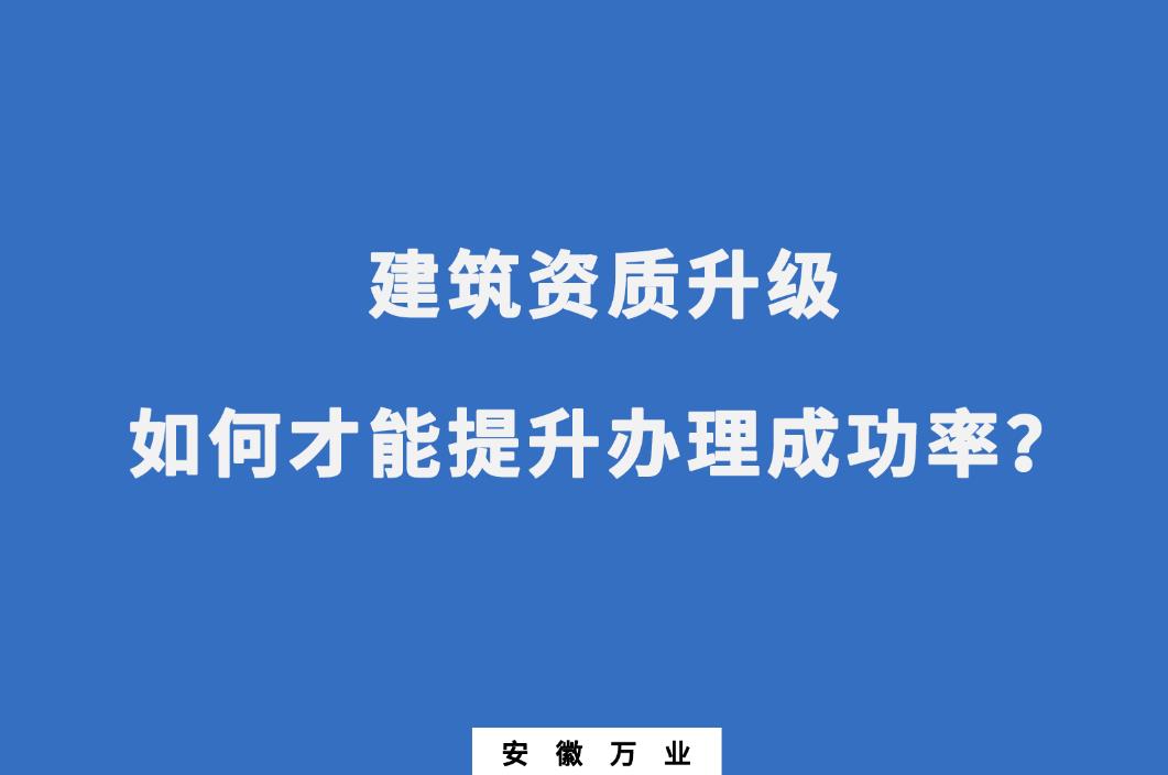 建筑公司資質(zhì)升級，如何才能提升辦理成功率