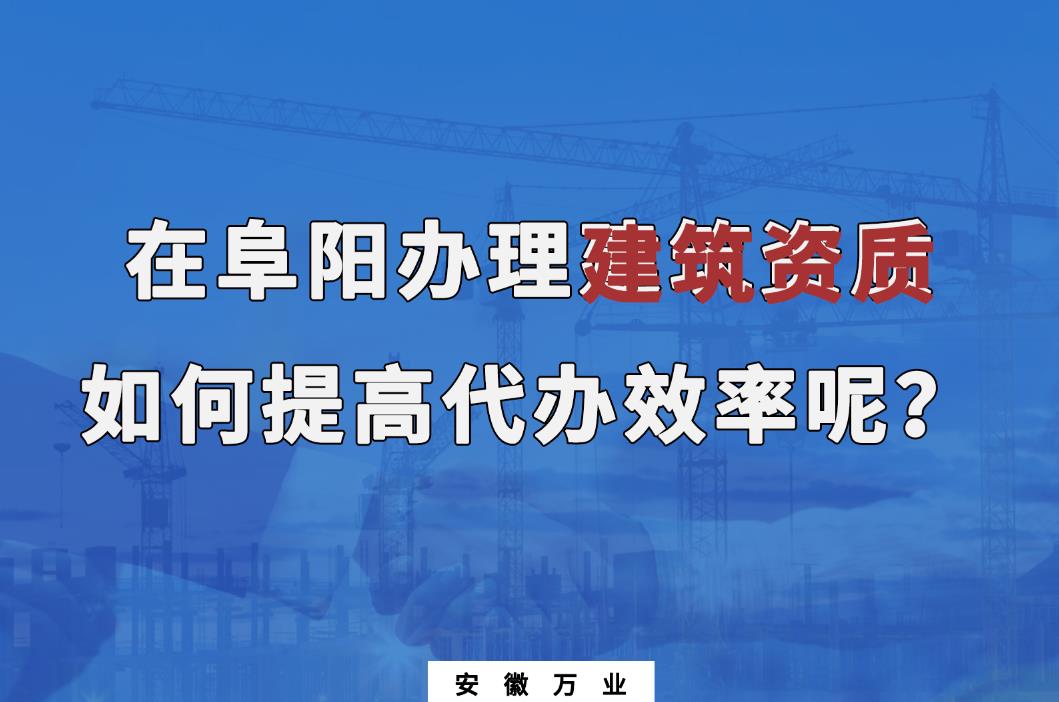 在阜陽辦理建筑資質(zhì)，如何提高代辦效率呢？