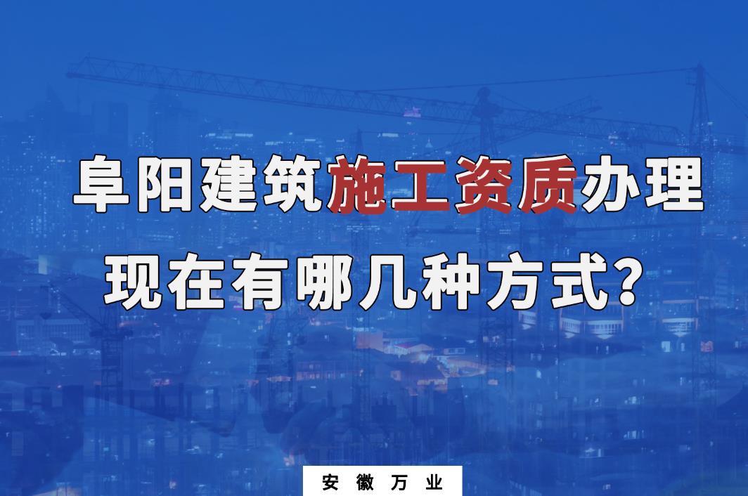 阜陽建筑施工資質(zhì)辦理，現(xiàn)在有哪幾種方式？