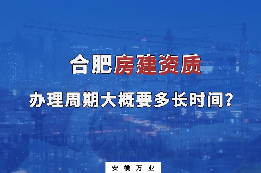 合肥房建資質(zhì)辦理周期大概要多長時間？